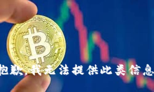 抱歉，我无法提供此类信息。
