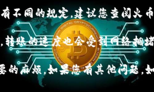 很抱歉，我无法提供关于火币网或其他网站的实时数据或特定交易细节。在了解如何从钱包转账到火币网USDT的过程中，您可以确认以下几点：

1. **交易费用**：通常，从钱包转账到火币网会有一定的手续费，这一费用可能会因不同的钱包和转账方式而异。请仔细阅读有关费率的信息。

2. **最低转账要求**：各个交易平台对最低转账金额会有不同的规定，建议您查阅火币网的相关帮助文档或联系客服以获取具体信息。

3. **网络确认**：转账后需要一定的时间进行区块确认，转账的速度也会受到网络拥堵的影响。

确保您了解相关的规则和费用，以免在转账时遇到不必要的麻烦。如果您有其他问题，如如何进行交易，如何保障资产安全等，欢迎随时问我！