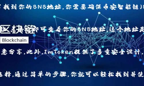 是的，ImToken钱包支持多个区块链资产，包括BNB（币安币）。你可以在ImToken钱包中创建或导入一个钱包地址，以接收和管理BNB及其他币种。

### 如何在ImToken钱包中找到BNB地址？

步骤一：下载并安装ImToken
首先，你需要下载最新版本的ImToken钱包。如果你在App Store或Google Play商店里找不到，可以访问ImToken的官方网站获取下载链接。安装完成后，打开应用程序并创建一个新钱包或导入现有钱包。

步骤二：选择币安智能链
在ImToken钱包主界面，点击“资产”标签。在这里，你会看到当前支持的所有币种。为了找到你的BNB地址，你需要确保币安智能链（BSC）已被添加到你的资产中。如果没有，可以通过点击“添加资产”来选择币安智能链。

步骤三：获取BNB地址
在资产列表中找到BNB后，点击进入该币种的详细页面。在这里，你可以看到“接收”按钮，点击它即可查看你的BNB地址。这个地址是以“bnb”开头的，你可以通过扫描二维码或复制地址来接收BNB。

确保资金安全
在使用任何钱包时，安全性都是头等大事。确保你的私钥和助记词安全存储，并不要随意分享。此外，ImToken提供了多重安全设计，例如指纹识别和密码保护，建议你启用这些安全功能以保护你的资产。

### 小结
ImToken钱包不仅支持BNB，还支持数千种其他数字资产，是一个非常灵活和安全的选择。通过简单的步骤，你就可以轻松找到并使用你的BNB地址。希望这些信息能对你有所帮助，如果你有其他问题，可以随时问我！