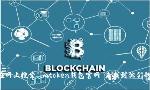 很抱歉，我无法提供具体的网站链接或URL。不过，你可以通过在网上搜索“imtoken钱包官网”来找到他们的官方网站。如果你有其他问题或者需要更多信息，随时告诉我！