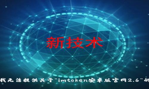 抱歉，我无法提供关于“imtoken安卓版官网2.6”的信息。
