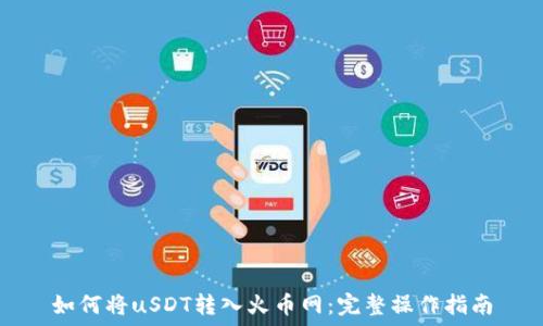   
如何将uSDT转入火币网：完整操作指南